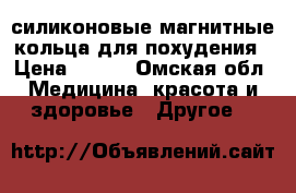 силиконовые магнитные кольца для похудения › Цена ­ 250 - Омская обл. Медицина, красота и здоровье » Другое   